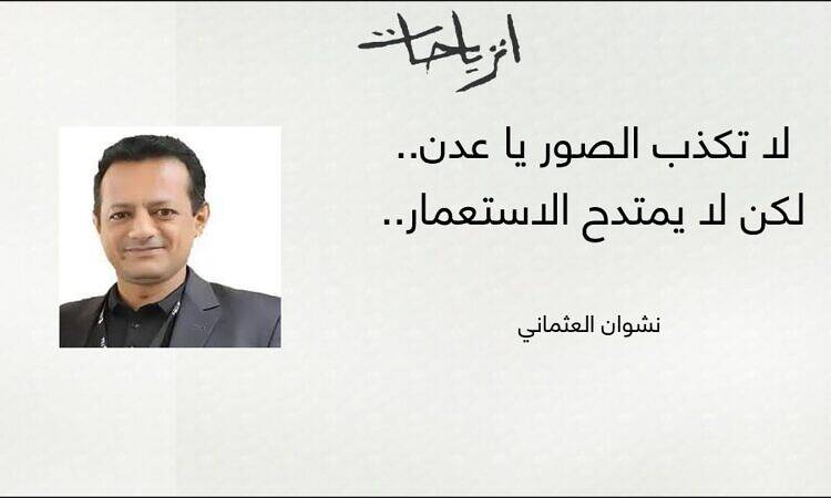 لا تكْذب الصور يا عدن.. لكن لا يُمتدح الاستعمار.. - نشوان العثماني